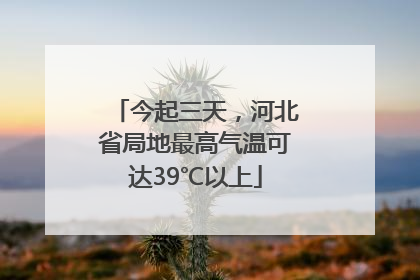 今起三天，河北省局地最高气温可达39℃以上